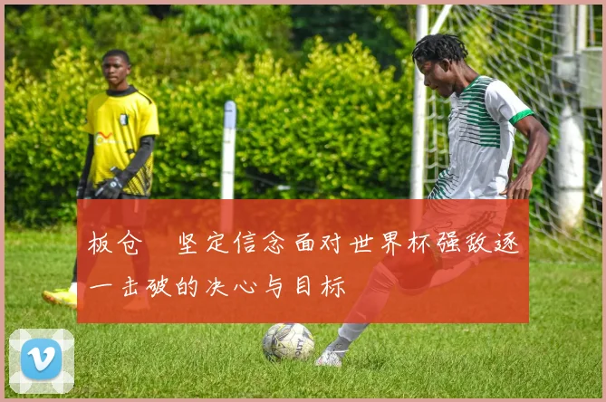 板仓滉坚定信念面对世界杯强敌逐一击破的决心与目标