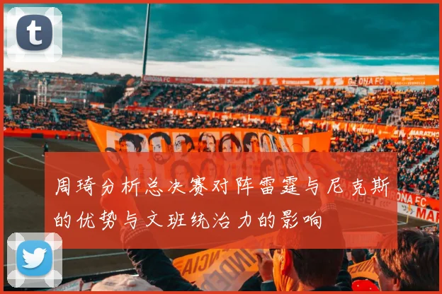 周琦分析总决赛对阵雷霆与尼克斯的优势与文班统治力的影响