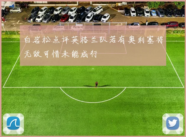 白岩松点评英格兰队若有奥利塞将无敌可惜未能成行