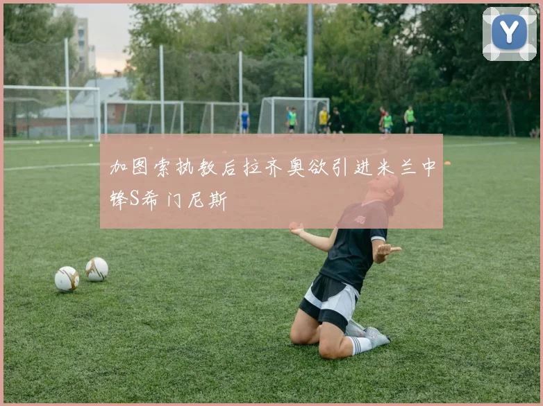 加图索执教后拉齐奥欲引进米兰中锋S希门尼斯