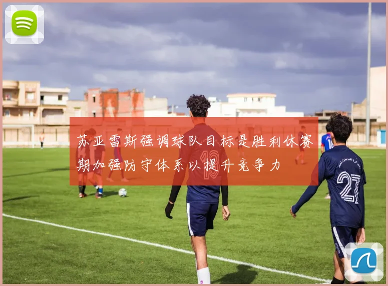 苏亚雷斯强调球队目标是胜利休赛期加强防守体系以提升竞争力