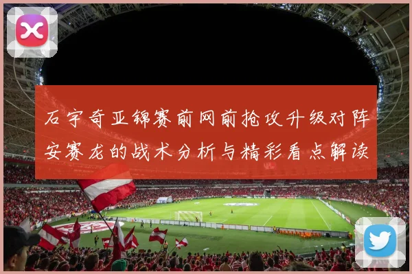 石宇奇亚锦赛前网前抢攻升级对阵安赛龙的战术分析与精彩看点解读