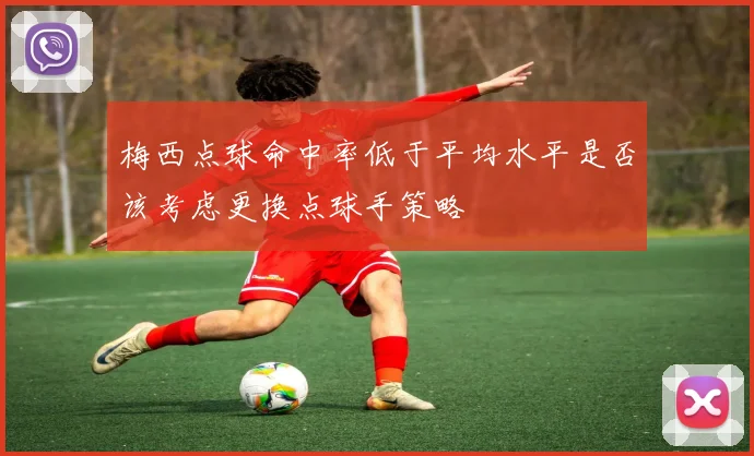 梅西点球命中率低于平均水平是否该考虑更换点球手策略