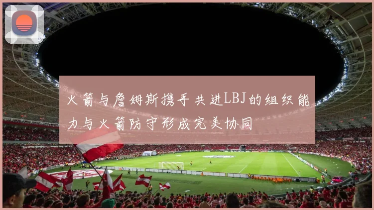 火箭与詹姆斯携手共进LBJ的组织能力与火箭防守形成完美协同