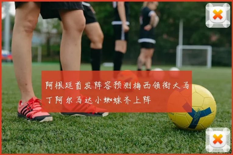 阿根廷首发阵容预测梅西领衔大马丁阿尔马达小蜘蛛齐上阵