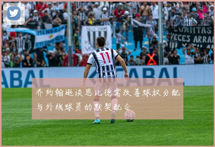 乔约翰逊谈恩比德需改善球权分配与外线球员的默契配合