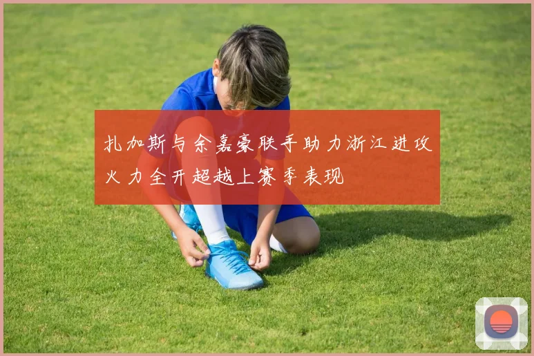 扎加斯与余嘉豪联手助力浙江进攻火力全开超越上赛季表现