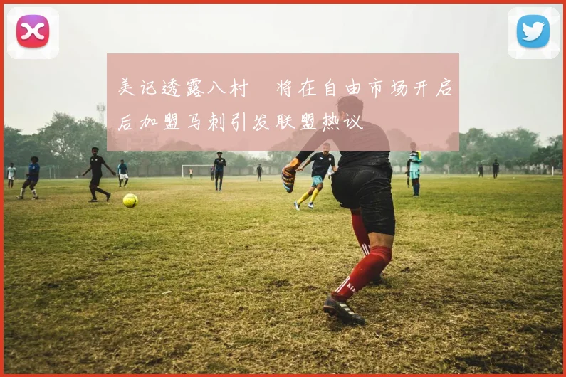 美记透露八村塁将在自由市场开启后加盟马刺引发联盟热议