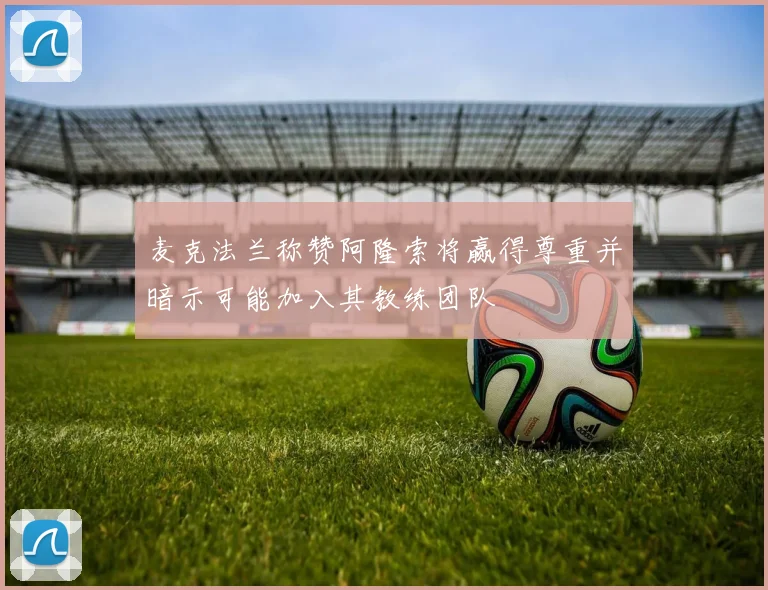 麦克法兰称赞阿隆索将赢得尊重并暗示可能加入其教练团队