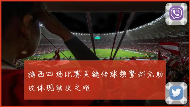 梅西四场比赛关键传球频繁却无助攻体现助攻之难
