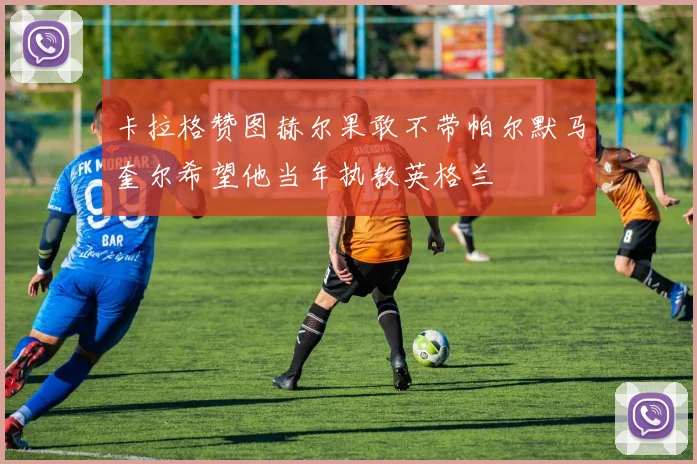 卡拉格赞图赫尔果敢不带帕尔默马奎尔希望他当年执教英格兰