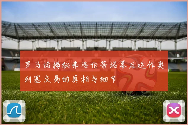 罗马诺揭秘弗洛伦蒂诺幕后运作奥利塞交易的真相与细节