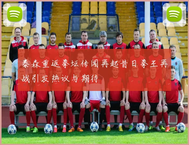 泰森重返拳坛传闻再起昔日拳王再战引发热议与期待