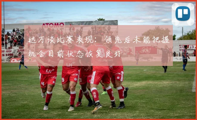 达万谈比赛表现：领先后未能把握机会目前状态恢复良好