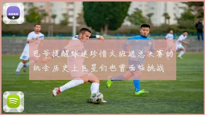 巴爷提醒球迷珍惜文班进总决赛的机会历史上巨星们也曾面临挑战