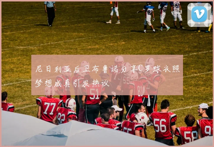 尼日利亚后卫布鲁诺分享C罗球衣照梦想成真引发热议