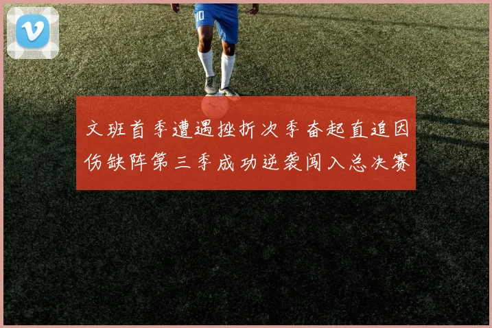 文班首季遭遇挫折次季奋起直追因伤缺阵第三季成功逆袭闯入总决赛