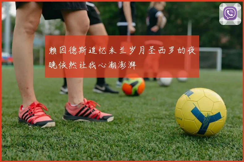 赖因德斯追忆米兰岁月圣西罗的夜晚依然让我心潮澎湃