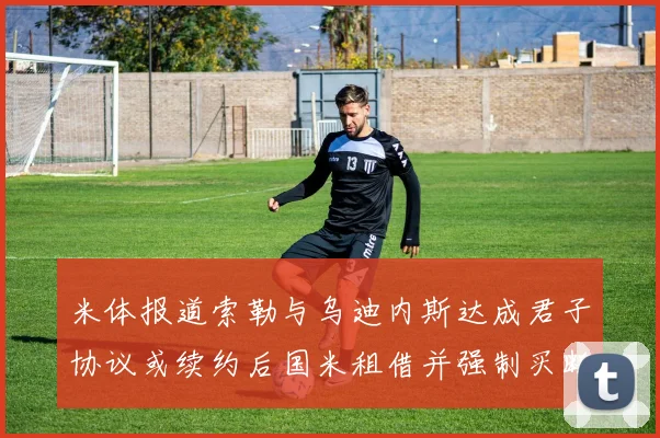 米体报道索勒与乌迪内斯达成君子协议或续约后国米租借并强制买断