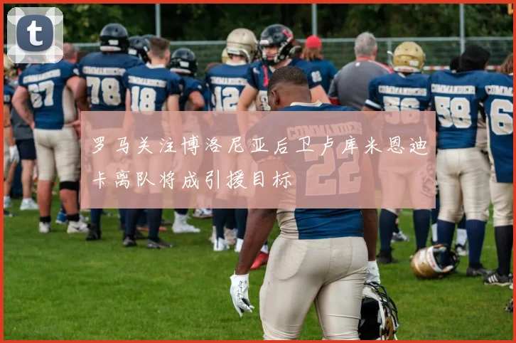 罗马关注博洛尼亚后卫卢库米恩迪卡离队将成引援目标