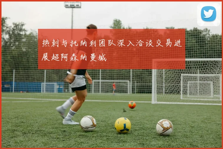热刺与托纳利团队深入洽谈交易进展超阿森纳曼城