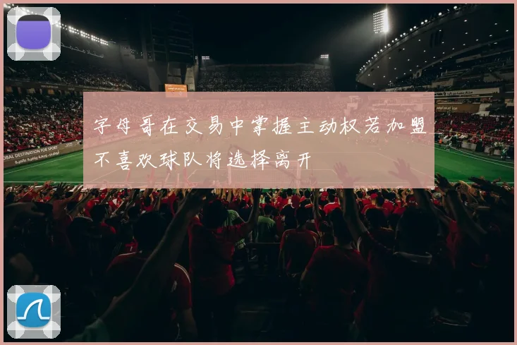字母哥在交易中掌握主动权若加盟不喜欢球队将选择离开