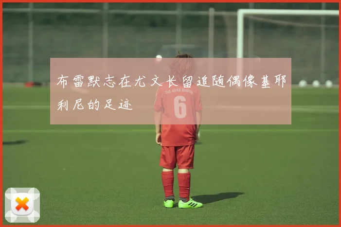 布雷默志在尤文长留追随偶像基耶利尼的足迹