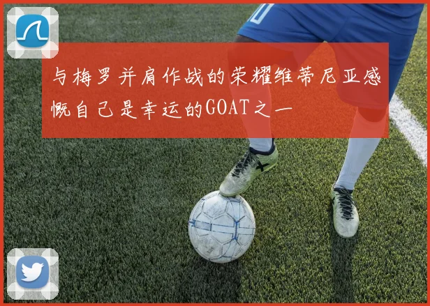 与梅罗并肩作战的荣耀维蒂尼亚感慨自己是幸运的GOAT之一