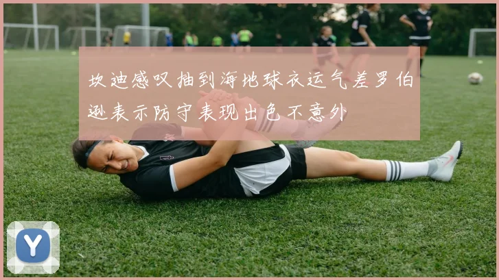 坎迪感叹抽到海地球衣运气差罗伯逊表示防守表现出色不意外