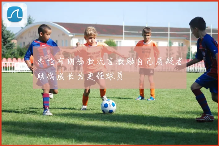 杰伦布朗感激流言激励自己质疑者助我成长为更强球员