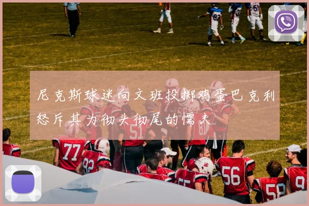 尼克斯球迷向文班投掷鸡蛋巴克利怒斥其为彻头彻尾的懦夫