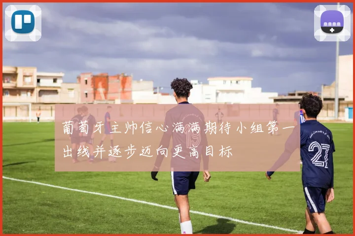 葡萄牙主帅信心满满期待小组第一出线并逐步迈向更高目标