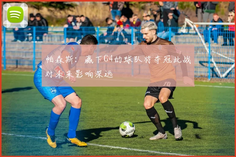 帕森斯：赢下G4的球队将夺冠此战对未来影响深远