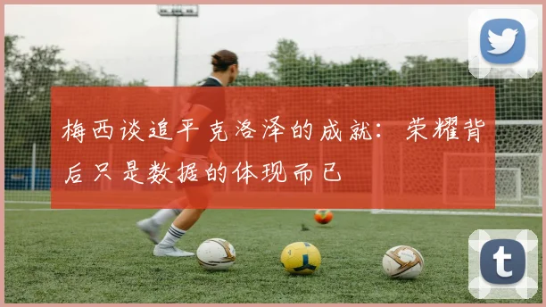 梅西谈追平克洛泽的成就：荣耀背后只是数据的体现而已