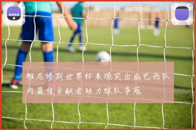 维尼修斯世界杯表现突出成巴西队内最佳贡献者助力球队争冠